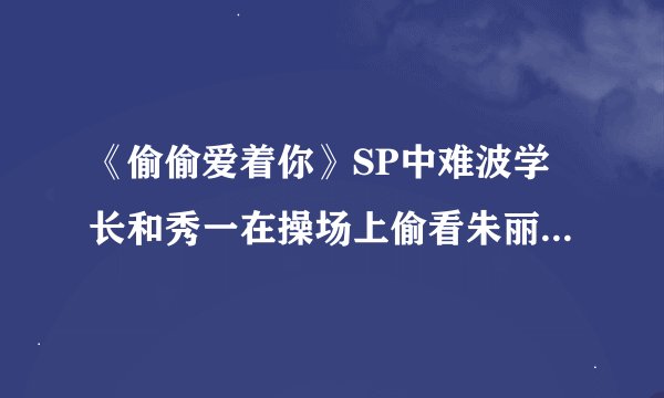 《偷偷爱着你》SP中难波学长和秀一在操场上偷看朱丽叶和瑞希时学长唱的歌是？