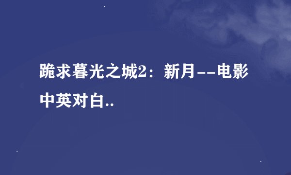 跪求暮光之城2：新月--电影中英对白..