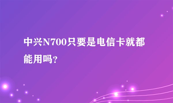 中兴N700只要是电信卡就都能用吗？