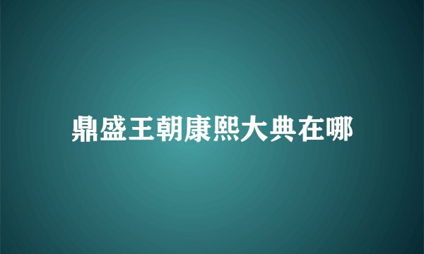 鼎盛王朝康熙大典在哪