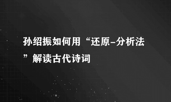 孙绍振如何用“还原-分析法”解读古代诗词