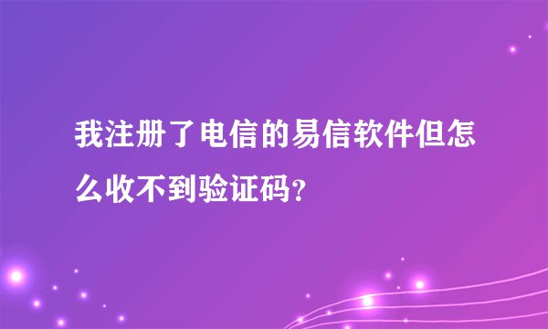 我注册了电信的易信软件但怎么收不到验证码？