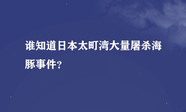 谁知道日本太町湾大量屠杀海豚事件？
