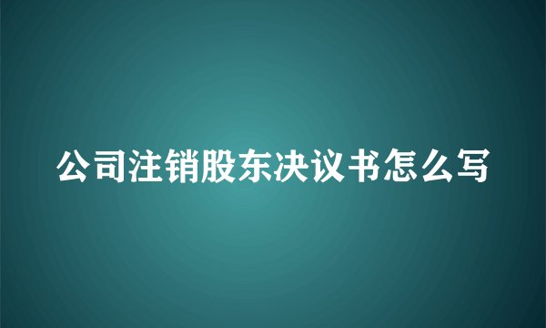 公司注销股东决议书怎么写