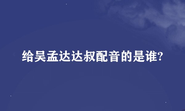 给吴孟达达叔配音的是谁?