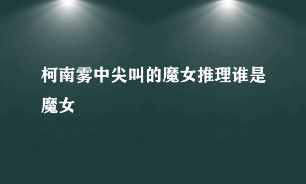 柯南雾中尖叫的魔女推理谁是魔女