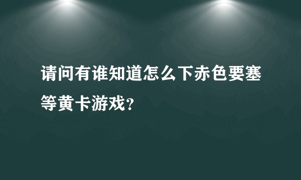 请问有谁知道怎么下赤色要塞等黄卡游戏？