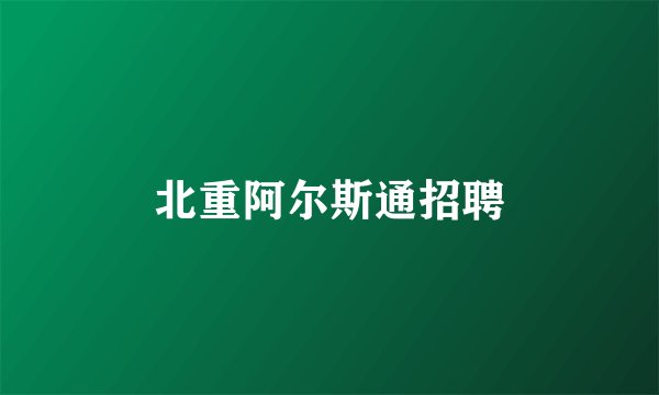 北重阿尔斯通招聘