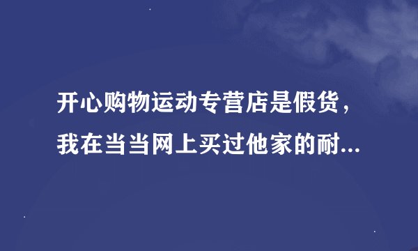 开心购物运动专营店是假货，我在当当网上买过他家的耐克，不过质量很次，磨脚，开胶，味道很大，不用想.