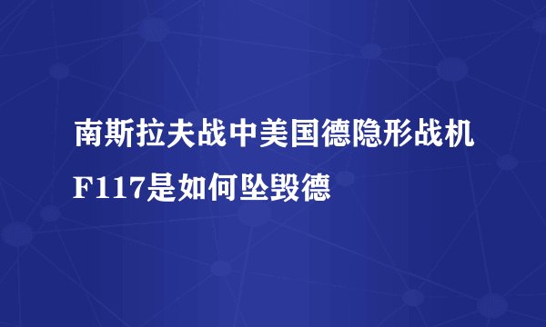 南斯拉夫战中美国德隐形战机F117是如何坠毁德