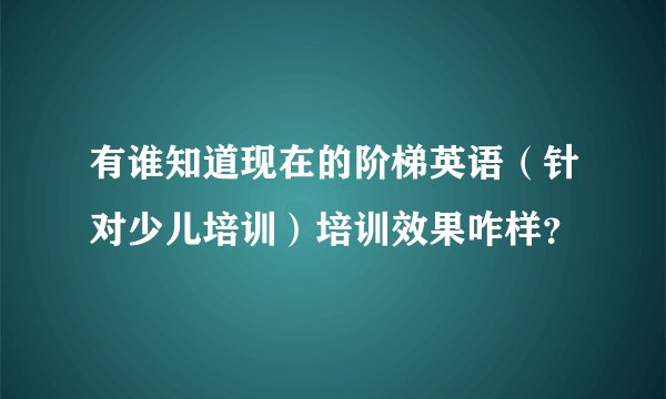 有谁知道现在的阶梯英语（针对少儿培训）培训效果咋样？