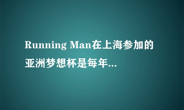 Running Man在上海参加的亚洲梦想杯是每年一次么？