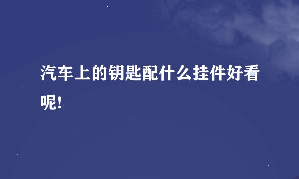 汽车上的钥匙配什么挂件好看呢!
