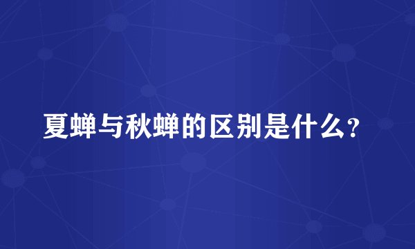 夏蝉与秋蝉的区别是什么？