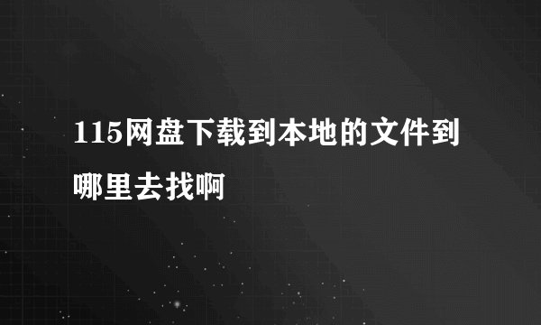 115网盘下载到本地的文件到哪里去找啊