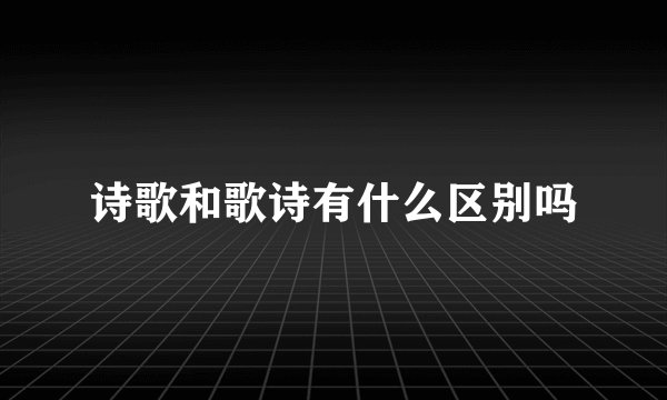诗歌和歌诗有什么区别吗