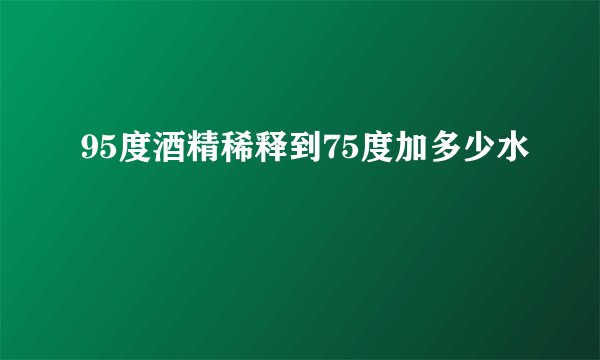 95度酒精稀释到75度加多少水