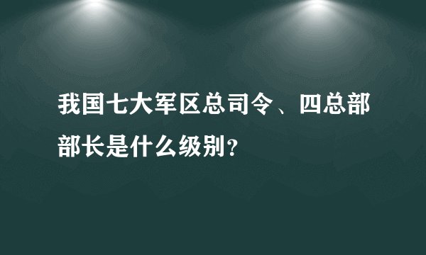 我国七大军区总司令、四总部部长是什么级别？