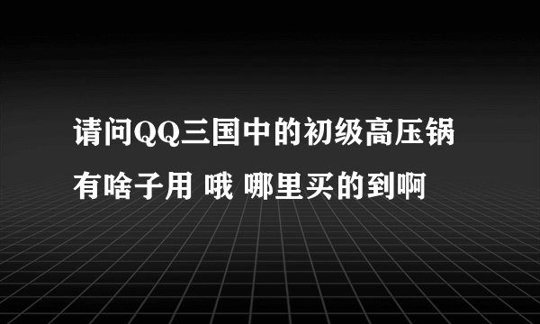 请问QQ三国中的初级高压锅有啥子用 哦 哪里买的到啊