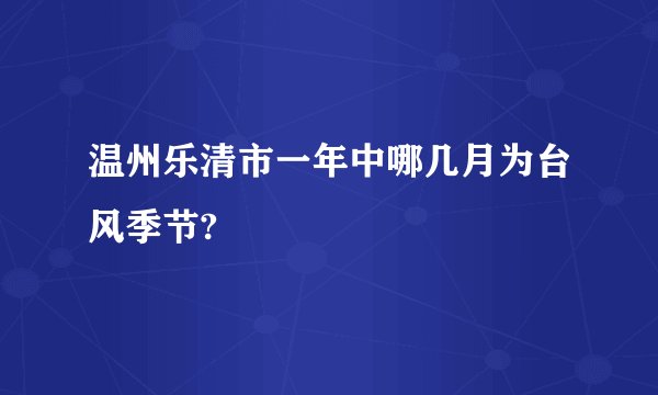 温州乐清市一年中哪几月为台风季节?