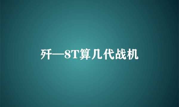 歼—8T算几代战机