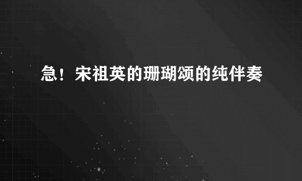 急！宋祖英的珊瑚颂的纯伴奏