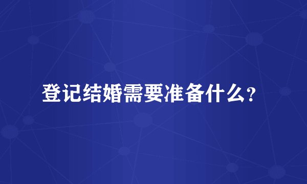 登记结婚需要准备什么？