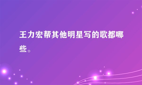 王力宏帮其他明星写的歌都哪些。