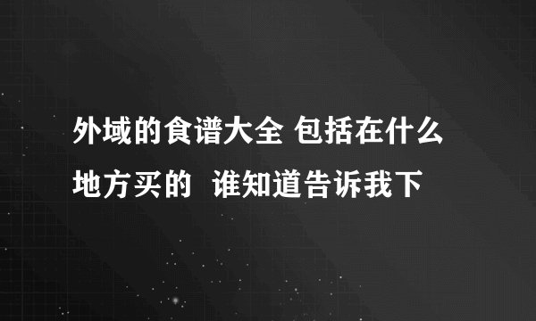 外域的食谱大全 包括在什么地方买的  谁知道告诉我下