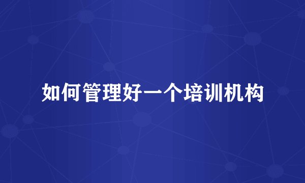 如何管理好一个培训机构