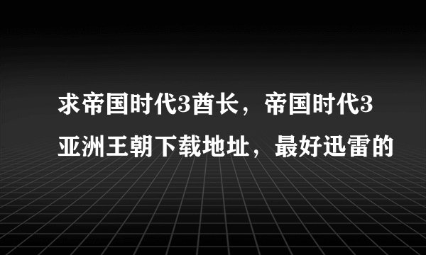 求帝国时代3酋长，帝国时代3亚洲王朝下载地址，最好迅雷的