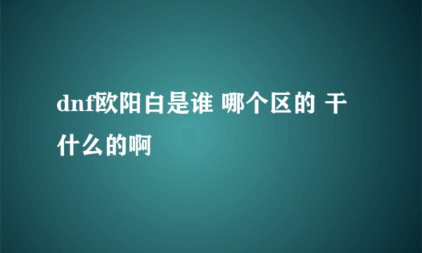 dnf欧阳白是谁 哪个区的 干什么的啊