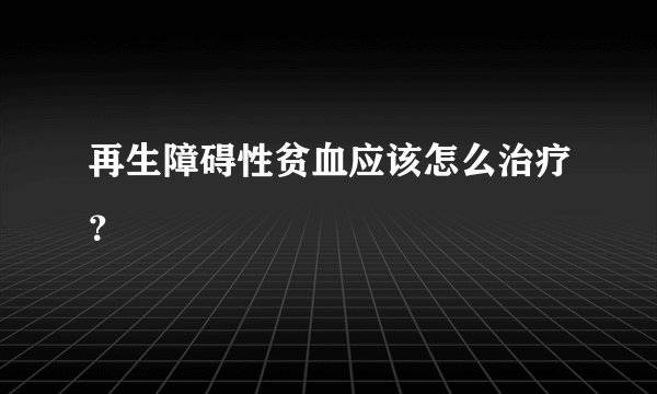 再生障碍性贫血应该怎么治疗？