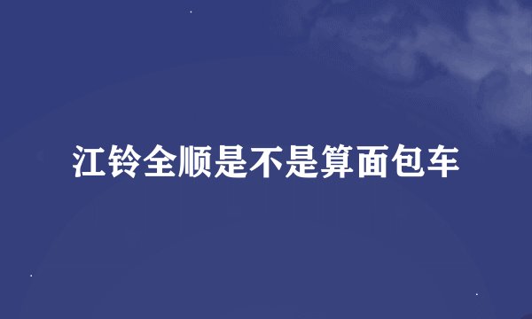 江铃全顺是不是算面包车