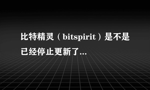 比特精灵（bitspirit）是不是已经停止更新了？开发团队是不是已经解散了？