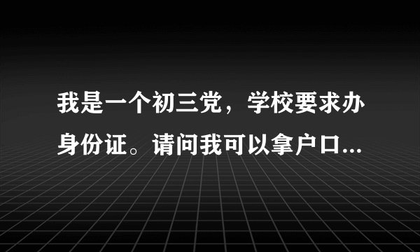 我是一个初三党，学校要求办身份证。请问我可以拿户口薄复印件去吗？？？比较着急，谢谢您的回答。