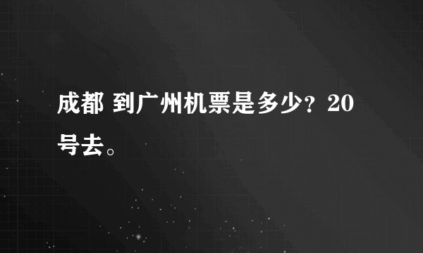 成都 到广州机票是多少？20号去。
