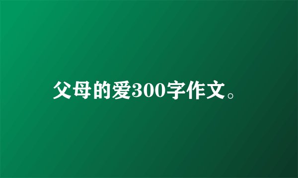 父母的爱300字作文。