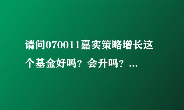 请问070011嘉实策略增长这个基金好吗？会升吗？你对这个基金有什么看法？