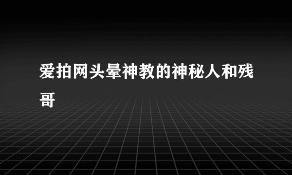 爱拍网头晕神教的神秘人和残哥