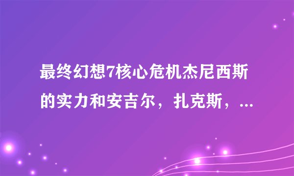 最终幻想7核心危机杰尼西斯的实力和安吉尔，扎克斯，克劳德比起来怎么样？