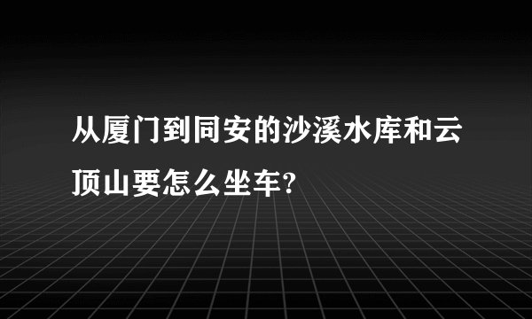 从厦门到同安的沙溪水库和云顶山要怎么坐车?