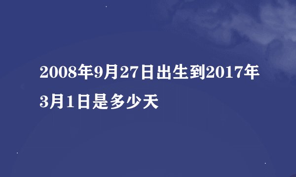 2008年9月27日出生到2017年3月1日是多少天