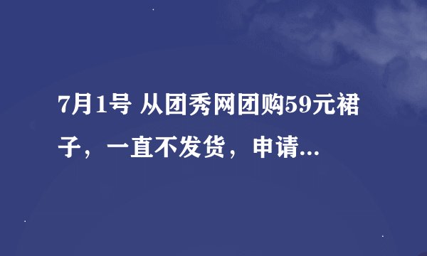 7月1号 从团秀网团购59元裙子，一直不发货，申请退货，但一个月了 还是不退款怎么办