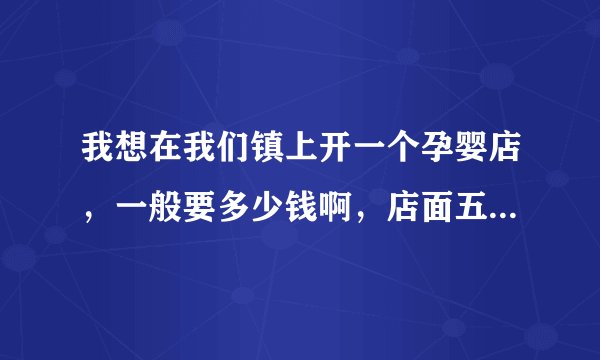 我想在我们镇上开一个孕婴店，一般要多少钱啊，店面五十平方左右。皇家孕婴要加盟费不？