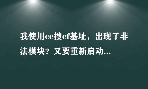 我使用ce搜cf基址，出现了非法模块？又要重新启动机器,怎样使用ce，防止cf出现非法模块提示啊？急！！！！