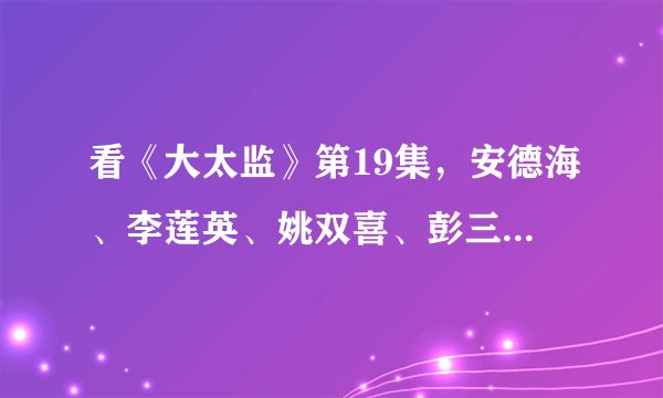 看《大太监》第19集，安德海、李莲英、姚双喜、彭三顺、凌添寿他们说筹谋了那么多年。他们在筹谋什么？