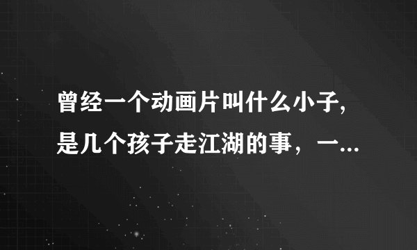曾经一个动画片叫什么小子,是几个孩子走江湖的事，一个猴子，一个女孩，一个与猪八戒差不多，求！！！