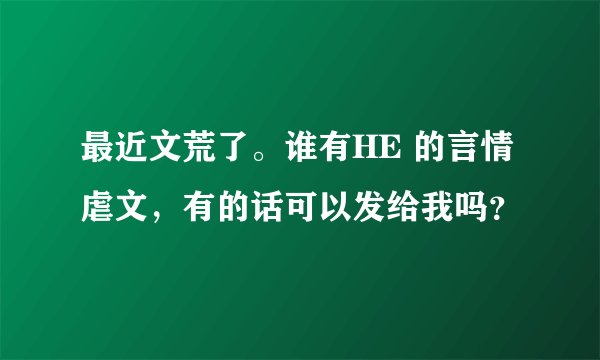 最近文荒了。谁有HE 的言情虐文，有的话可以发给我吗？