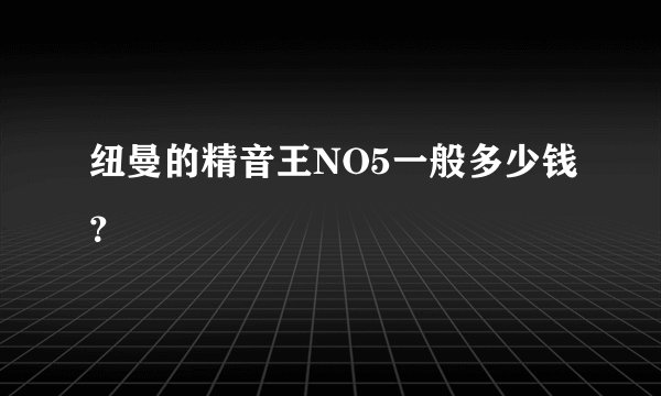 纽曼的精音王NO5一般多少钱？